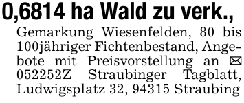 0,6814 ha Wald zu verk., Gemarkung Wiesenfelden, 80 bis 100jähriger Fichtenbestand, Angebote mit Preisvorstellung an _ 052252Z Straubinger Tagblatt, Ludwigsplatz 32, 94315 Straubing