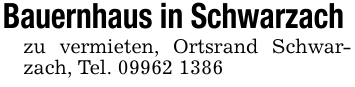 Bauernhaus in Schwarzach zu vermieten, Ortsrand Schwarzach, Tel. 09962 1386