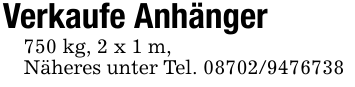 Verkaufe Anhänger750 kg, 2 x 1 m,Näheres unter Tel. 08702/9476738