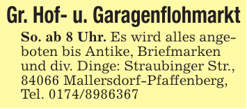 Gr. Hof- u. GaragenflohmarktSo. ab 8 Uhr. Es wird alles angeboten bis Antike, Briefmarken und div. Dinge: Straubinger Str., 84066 Mallersdorf-Pfaffenberg, Tel. 0174/8986367