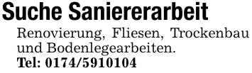 Suche SaniererarbeitRenovierung, Fliesen, Trockenbau und Bodenlegearbeiten.Tel: 0174/5910104