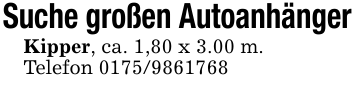 Suche großen AutoanhängerKipper, ca. 1,80 x 3.00 m.Telefon 0175/9861768