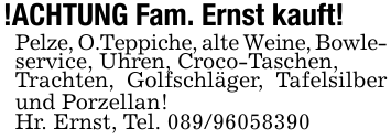!ACHTUNG Fam. Ernst kauft!Pelze, O.Teppiche, alte Weine, Bowle-service, Uhren, Croco-Taschen,Trachten, Golfschläger, Tafelsilber und Porzellan!Hr. Ernst, Tel. 089/96058390