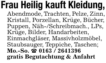 Frau Heilig kauft Kleidung,Abendmode, Trachten, Pelze, Zinn, Kristall, Porzellan, Krüge, Bücher, Puppen, Näh-/Schreibmach., LPs, Krüge, Bilder, Handarbeiten,Einmachgläser, Massivholzmöbel, Staubsauger, Teppiche, Taschen; Mo.-So. _ 0163 / 2641396gratis Begutachtung & Anfahrt