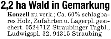 2,2 ha Wald in GemarkungKonzell zu verk.; Ca. 60% schlagbares Holz, Zufahrten u. Lagerpl. gesichert. 052471Z Straubinger Tagbl., Ludwigspl. 32, 94315 Straubing