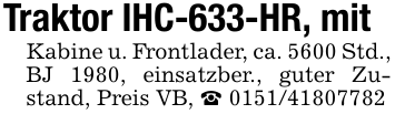 Traktor IHC-633-HR, mitKabine u. Frontlader, ca. 5600 Std.,BJ 1980, einsatzber., guter Zustand, Preis VB, _ 0151/41807782