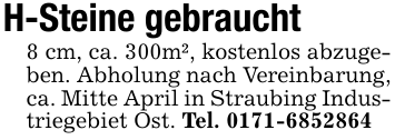 H-Steine gebraucht8 cm, ca. 300m², kostenlos abzugeben. Abholung nach Vereinbarung, ca. Mitte April in Straubing Industriegebiet Ost. Tel. 0171-6852864