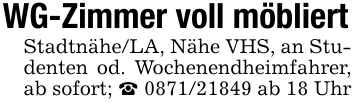 WG-Zimmer voll möbliertStadtnähe/LA, Nähe VHS, an Studenten od. Wochenendheimfahrer, ab sofort; _ 0871/21849 ab 18 Uhr