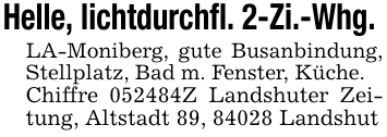 Helle, lichtdurchfl. 2-Zi.-Whg. LA-Moniberg, gute Busanbindung, Stellplatz, Bad m. Fenster, Küche. Chiffre 052484Z Landshuter Zeitung, Altstadt 89, 84028 Landshut