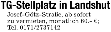 TG-Stellplatz in LandshutJosef-Götz-Straße, ab sofortzu vermieten, monatlich 60.- €;Tel. 0171/2737142