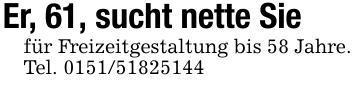 Er, 61, sucht nette Siefür Freizeitgestaltung bis 58 Jahre.Tel. 0151/51825144