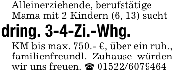 Alleinerziehende, berufstätigeMama mit 2 Kindern (6, 13) suchtdring. 3-4-Zi.-Whg.KM bis max. 750.- €, über ein ruh., familienfreundl. Zuhause würden wir uns freuen. _ 01522/6079464