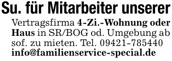 Su. für Mitarbeiter unsererVertragsfirma 4-Zi.-Wohnung oder Haus in SR/BOG od. Umgebung ab sof. zu mieten. Tel. 09421-785440info@familienservice-special.de