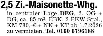 2,5 Zi.-Maisonette-Whg.in zentraler Lage DEG, 2. OG + DG, ca. 85 m², EBK, 2 PKW Stpl., KM 780,-€ + NK + KT ab 1.7.2026 zu vermieten. Tel. 0160 6796188