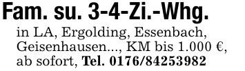Fam. su. 3-4-Zi.-Whg.in LA, Ergolding, Essenbach,Geisenhausen..., KM bis 1.000 €,ab sofort, Tel. 0176/84253982