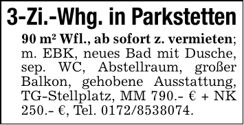 3-Zi.-Whg. in Parkstetten90 m² Wfl., ab sofort z. vermieten; m. EBK, neues Bad mit Dusche, sep. WC, Abstellraum, großer Balkon, gehobene Ausstattung, TG-Stellplatz, MM 790.- € + NK 250.- €, Tel. 0172/8538074.