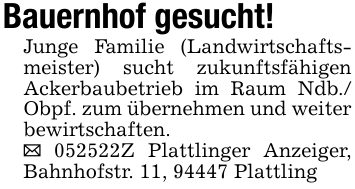 Bauernhof gesucht!Junge Familie (Landwirtschaftsmeister) sucht zukunftsfähigen Ackerbaubetrieb im Raum Ndb./ Obpf. zum übernehmen und weiter bewirtschaften._ 052522Z Plattlinger Anzeiger, Bahnhofstr. 11, 94447 Plattling