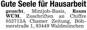 Gute Seele für Hausarbeitgesucht, Minijob-Basis, Raum WÜM, Zuschriften an Chiffre 052713A Chamer Zeitung, Böhmerstraße 1, 93449 Waldmünchen