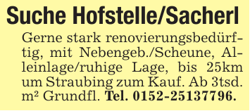 Suche Hofstelle/Sacherl Gerne stark renovierungsbedürftig, mit Nebengeb./Scheune, Alleinlage/ruhige Lage, bis 25km um Straubing zum Kauf. Ab 3tsd. m² Grundfl. Tel. 0152-25137796.