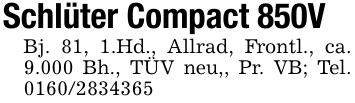 Schlüter Compact 850VBj. 81, 1.Hd., Allrad, Frontl., ca. 9.000 Bh., TÜV neu,, Pr. VB; Tel. 0160/2834365