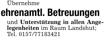 Übernehme ehrenamtl. Betreuungenund Unterstützung in allen Angelegenheiten im Raum Landshut;Tel. 0157/77183421