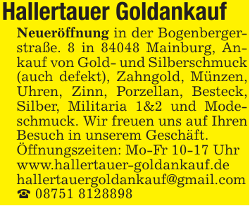 Hallertauer Goldankauf Neueröffnung in der Bogenbergerstraße. 8 in 84048 Mainburg, Ankauf von Gold- und Silberschmuck (auch defekt), Zahngold, Münzen, Uhren, Zinn, Porzellan, Besteck, Silber, Militaria 1&2 und Modeschmuck. Wir freuen uns auf Ihren Besuch in unserem Geschäft. Öffnungszeiten: Mo-Fr 10-17 Uhr www.hallertauer-goldankauf.de hallertauergoldankauf@gmail.com _ 08751 8128898