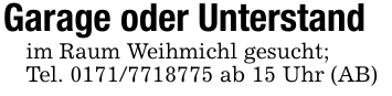 Garage oder Unterstandim Raum Weihmichl gesucht;Tel. 0171/7718775 ab 15 Uhr (AB)
