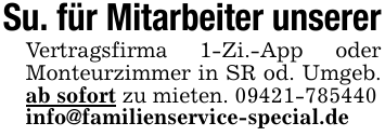 Su. für Mitarbeiter unsererVertragsfirma 1-Zi.-App oder Monteurzimmer in SR od. Umgeb. ab sofort zu mieten. 09421-785440info@familienservice-special.de