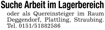 Suche Arbeit im Lagerbereichoder als Quereinsteiger im Raum Deggendorf, Plattling, Straubing. Tel. 0151/51882586