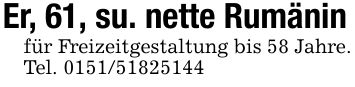 Er, 61, su. nette Rumäninfür Freizeitgestaltung bis 58 Jahre.Tel. 0151/51825144