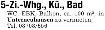 5-Zi.-Whg., Kü., BadWC, EBK, Balkon, ca. 100 m², in Unterneuhausen zu vermieten;Tel. 08708/656