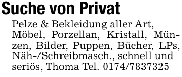 Suche von PrivatPelze & Bekleidung aller Art,Möbel, Porzellan, Kristall, Münzen, Bilder, Puppen, Bücher, LPs, Näh-/Schreibmasch., schnell undseriös, Thoma Tel. 0174/7837325