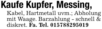 Kaufe Kupfer, Messing,Kabel, Hartmetall uvm.; Abholung mit Waage. Barzahlung - schnell & diskret. Fa. Tel. 015788295019