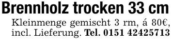 Brennholz trocken 33 cmKleinmenge gemischt 3 rm, á 80€, incl. Lieferung. Tel. 0151 42425713