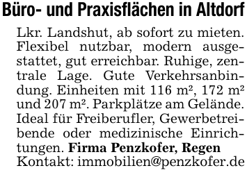 Büro- und Praxisflächen in AltdorfLkr. Landshut, ab sofort zu mieten. Flexibel nutzbar, modern ausgestattet, gut erreichbar. Ruhige, zentrale Lage. Gute Verkehrsanbindung. Einheiten mit 116 m², 172 m² und 207 m². Parkplätze am Gelände. Ideal für Freiberufler, Gewerbetreibende oder medizinische Einrichtungen. Firma Penzkofer, RegenKontakt: immobilien@penzkofer.de