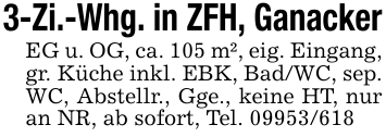 3-Zi.-Whg. in ZFH, GanackerEG u. OG, ca. 105 m², eig. Eingang, gr. Küche inkl. EBK, Bad/WC, sep. WC, Abstellr., Gge., keine HT, nur an NR, ab sofort, Tel. 09953/618