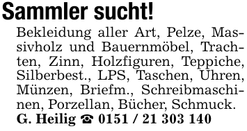 Sammler sucht!Bekleidung aller Art, Pelze, Massivholz und Bauernmöbel, Trachten, Zinn, Holzfiguren, Teppiche, Silberbest., LPS, Taschen, Uhren, Münzen, Briefm., Schreibmaschinen, Porzellan, Bücher, Schmuck. G. Heilig _ 0151 / 21 303 140