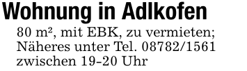 Wohnung in Adlkofen80 m², mit EBK, zu vermieten;Näheres unter Tel. 08782/1561zwischen 19-20 Uhr