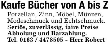 Kaufe Bücher von A bis ZPorzellan, Zinn, Möbel, Münzen, Modeschmuck und Echtschmuck. Seriös, zuverlässig, faire Preise Abholung und Barzahlung.Tel. 0163 / 4478505 - Herr Robert