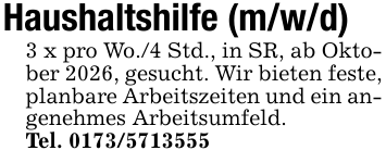 Haushaltshilfe (m/w/d)3 x pro Wo./4 Std., in SR, ab Oktober 2026, gesucht. Wir bieten feste, planbare Arbeitszeiten und ein angenehmes Arbeitsumfeld.Tel. 0173/5713555