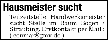 Hausmeister suchtTeilzeitstelle. Handwerksmeister sucht Stelle im Raum Bogen / Straubing. Erstkontakt per Mail : ( conmar@gmx.de )