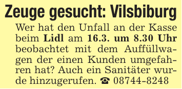 Zeuge gesucht: VilsbiburgWer hat den Unfall an der Kasse beim Lidl am 16.3. um 8.30 Uhr beobachtet mit dem Auffüllwagen der einen Kunden umgefahren hat? Auch ein Sanitäter wurde hinzugerufen. _ 08744-8248