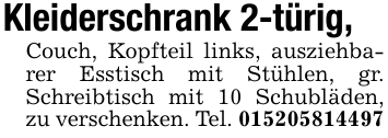Kleiderschrank 2-türig,Couch, Kopfteil links, ausziehbarer Esstisch mit Stühlen, gr. Schreibtisch mit 10 Schubläden, zu verschenken. Tel. 015205814497