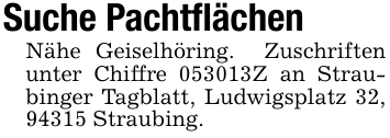 Suche PachtflächenNähe Geiselhöring. Zuschriften unter Chiffre 053013Z an Straubinger Tagblatt, Ludwigsplatz 32, 94315 Straubing.