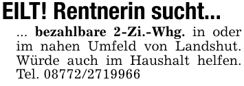 EILT! Rentnerin sucht...... bezahlbare 2-Zi.-Whg. in oder im nahen Umfeld von Landshut. Würde auch im Haushalt helfen. Tel. 08772/2719966