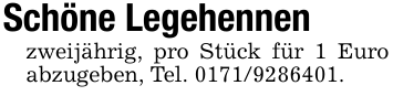Schöne Legehennenzweijährig, pro Stück für 1 Euro abzugeben, Tel. 0171/9286401.