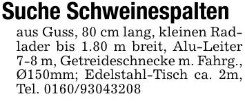 Suche Schweinespaltenaus Guss, 80 cm lang, kleinen Radlader bis 1.80 m breit, Alu-Leiter 7-8 m, Getreideschnecke m. Fahrg., Ø150mm; Edelstahl-Tisch ca. 2m, Tel. 0160/93043208