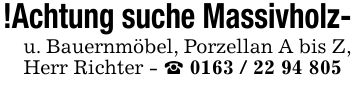 !Achtung suche Massivholz-u. Bauernmöbel, Porzellan A bis Z, Herr Richter - _ 0163 / 22 94 805