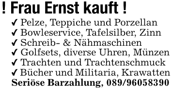 ! Frau Ernst kauft !_ Pelze, Teppiche und Porzellan _ Bowleservice, Tafelsilber, Zinn_ Schreib- & Nähmaschinen _ Golfsets, diverse Uhren, Münzen_ Trachten und Trachtenschmuck_ Bücher und Militaria, KrawattenSeriöse Barzahlung, 089/96058390