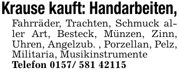 Krause kauft: Handarbeiten, Fahrräder, Trachten, Schmuck aller Art, Besteck, Münzen, Zinn, Uhren, Angelzub. , Porzellan, Pelz, Militaria, Musikinstrumente Telefon 0157/ 581 42115